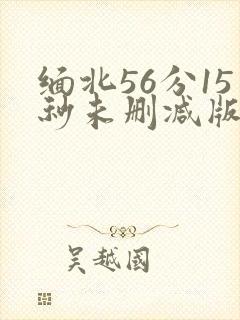 缅北56分15秒未删减版在哪里看