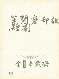 等闲变却故人心,短剧