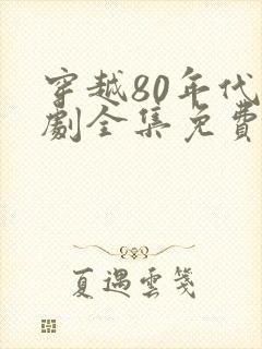 穿越80年代短剧全集免费观看