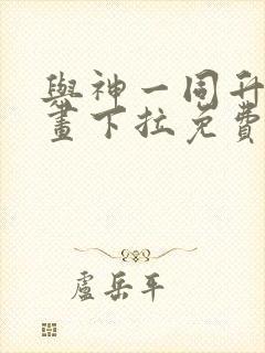 与神一同升级漫画下拉免费