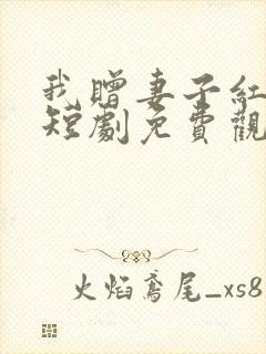 我赠妻子红缨枪短剧免费观看完整版