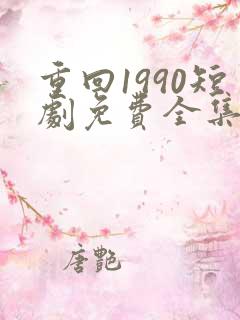 重回1990短剧免费全集免费播放