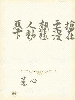 恶人想要抢救一下动态漫在线观看免费完整版