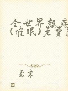 全世界想疼爱我(催眠)免费阅读全文