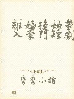 离婚后她带崽嫁入豪门短剧全集