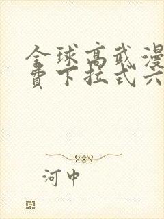 全球高武漫画免费下拉式六漫画堆