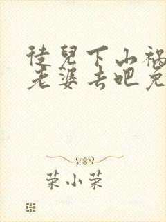 徒儿下山祸害你老婆去吧免费短剧全集