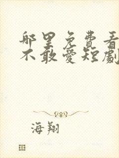 哪里免费看少帅不敢爱短剧