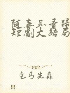 随春且看归何处短剧大结局