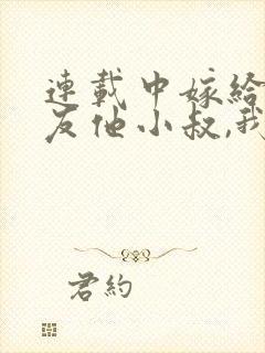 连载中嫁给前男友他小叔,我被宠上天