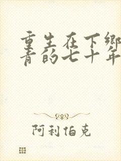 重生在下乡做知青的七十年代小说