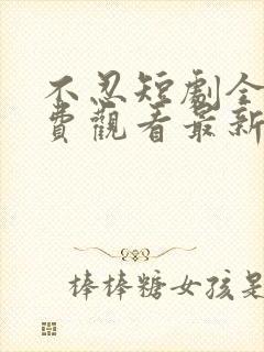 不忍短剧全集免费观看最新章节