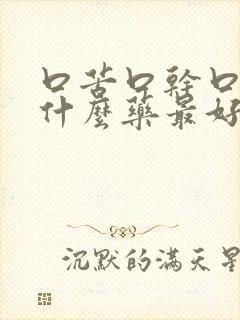 口苦口干口臭吃什么药最好有效