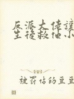 反派大佬让我重生后救他小说免费阅读