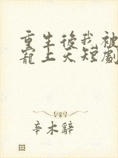 重生后我被总裁宠上天短剧全集