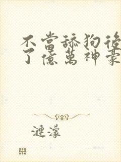 不当舔狗后我成了亿万神豪漫画免费84