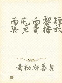 南风向黎短剧全集免费播放