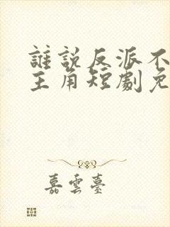 谁说反派不能当主角短剧免费全集在线观看