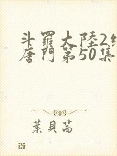 斗罗大陆2绝世唐门第50集