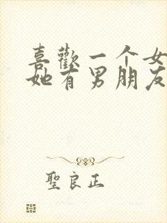 喜欢一个女生但她有男朋友怎么办