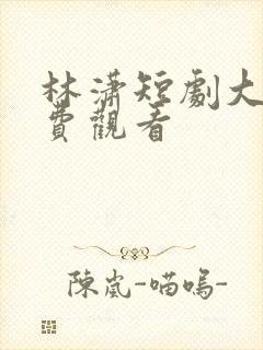 林潇短剧大全免费观看