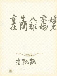 重生八零媳妇又在闹离婚免费阅读