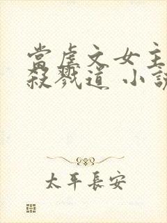 当虐文女主修了杀戮道 小说下载txt