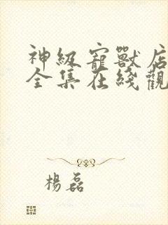 神级宠兽店动漫全集在线观看