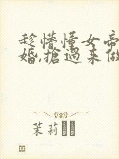 趁懵懂女帝被退婚,抢过来做老婆的顾