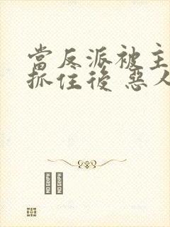 当反派被主角们抓住后 恶人反派自有主角嬷