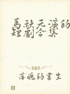 马秋元演的所有短剧合集