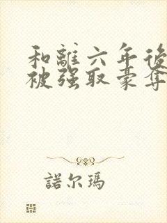 和离六年后,她被强取豪夺了在线阅读