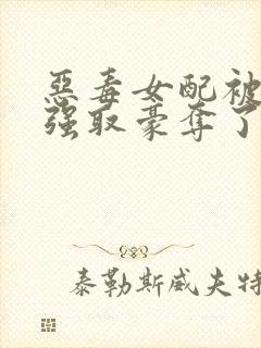 恶毒女配被男主强取豪夺了