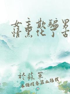 女主欺骗男主感情黑化了古言