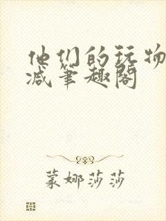 他们的玩物无删减笔趣阁