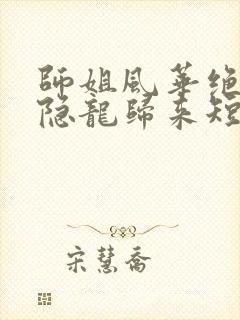 师姐风华绝代我隐龙归来短剧