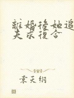 离婚后她追着前夫求复合