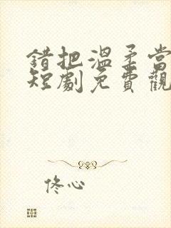 错把温柔当深情短剧免费观看全集