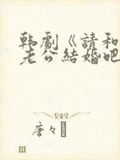 韩剧《请和我的老公结婚吧》日剧