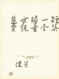 万世归一短剧免费观看全集在线高清