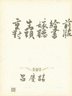 重生嫁给前夫死对头听书版