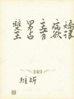 双男主病娇文男主占有欲很强小说