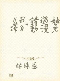 《我错过她的选择》动漫免费观看