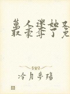 万人迷她又被强取豪夺了免费阅读