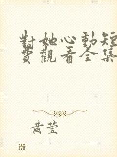 对她心动短剧免费观看全集