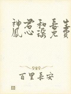 神君和长生花仙凤心瑶免费阅读
