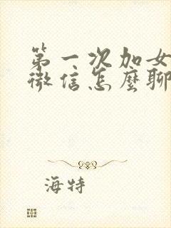 第一次加女孩子微信怎么聊