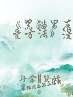 《黑猫男友的疼爱方法》漫画免费观看