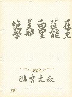 绝美白莲在线教学哪里能免费读