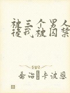 被三个男人看上后我被囚禁了